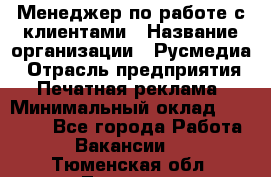 Менеджер по работе с клиентами › Название организации ­ Русмедиа › Отрасль предприятия ­ Печатная реклама › Минимальный оклад ­ 50 000 - Все города Работа » Вакансии   . Тюменская обл.,Тюмень г.